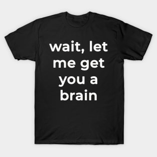 Wait Let Me Get You A Brain T-Shirt